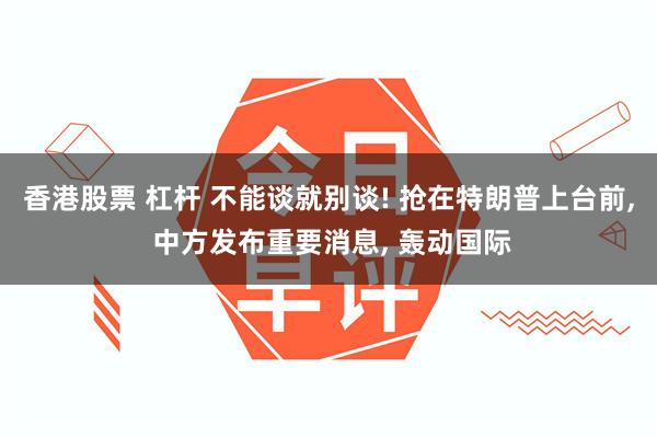 香港股票 杠杆 不能谈就别谈! 抢在特朗普上台前, 中方发布重要消息, 轰动国际