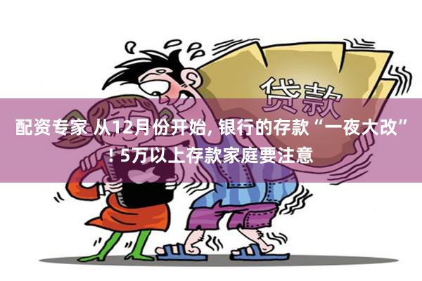 配资专家 从12月份开始, 银行的存款“一夜大改”! 5万以上存款家庭要注意
