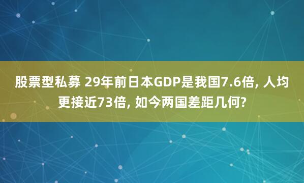 股票型私募 29年前日本GDP是我国7.6倍, 人均更接近73倍, 如今两国差距几何?