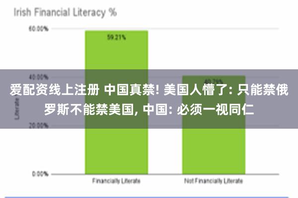 爱配资线上注册 中国真禁! 美国人懵了: 只能禁俄罗斯不能禁美国, 中国: 必须一视同仁