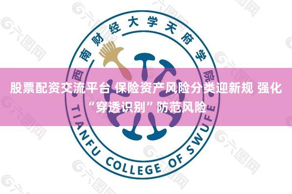 股票配资交流平台 保险资产风险分类迎新规 强化“穿透识别”防范风险