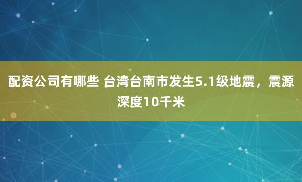 配资公司有哪些 台湾台南市发生5.1级地震，震源深度10千米
