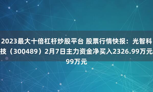 2023最大十倍杠杆炒股平台 股票行情快报：光智科技（300489）2月7日主力资金净买入2326.99万元