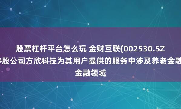 股票杠杆平台怎么玩 金财互联(002530.SZ)：参股公司方欣科技为其用户提供的服务中涉及养老金融领域