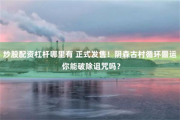 炒股配资杠杆哪里有 正式发售！阴森古村循环噩运 你能破除诅咒吗？