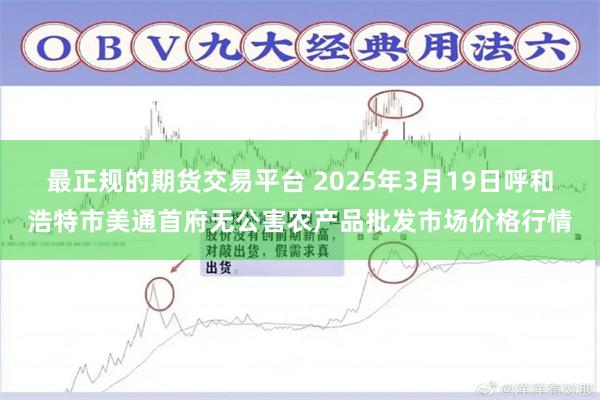 最正规的期货交易平台 2025年3月19日呼和浩特市美通首府无公害农产品批发市场价格行情