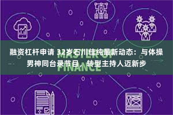 融资杠杆申请 32岁石川佳纯最新动态：与体操男神同台录节目，转型主持人迈新步