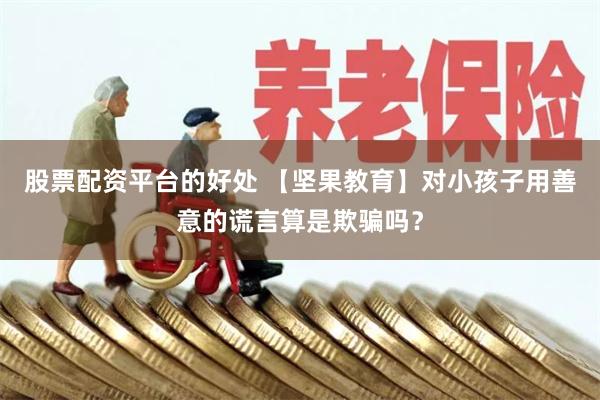 股票配资平台的好处 【坚果教育】对小孩子用善意的谎言算是欺骗吗？
