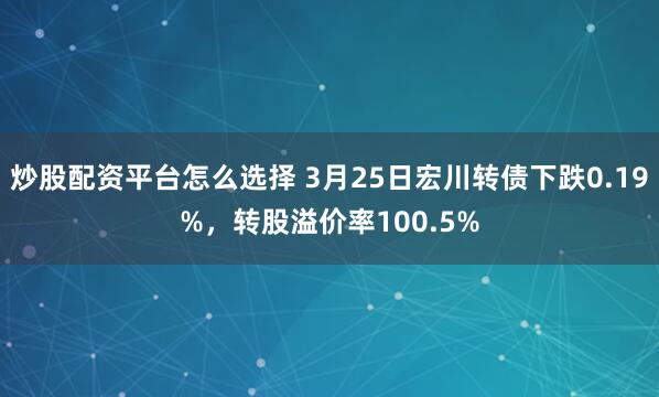 炒股配资平台怎么选择 3月25日宏川转债下跌0.19%，转股溢价率100.5%