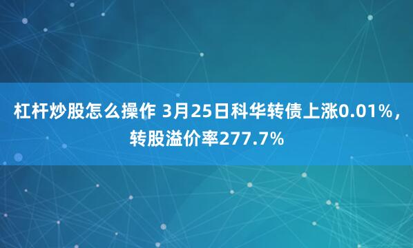 杠杆炒股怎么操作 3月25日科华转债上涨0.01%，转股溢价率277.7%
