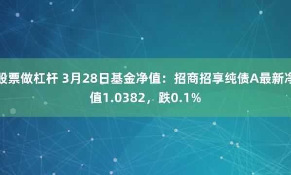 股票做杠杆 3月28日基金净值：招商招享纯债A最新净值1.0382，跌0.1%