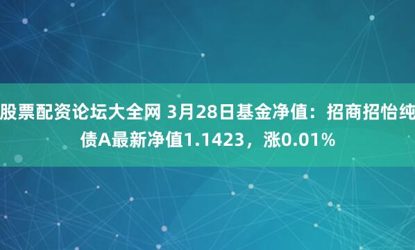股票配资论坛大全网 3月28日基金净值：招商招怡纯债A最新净值1.1423，涨0.01%