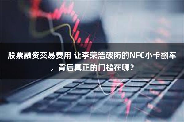 股票融资交易费用 让李荣浩破防的NFC小卡翻车，背后真正的门槛在哪？