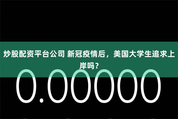炒股配资平台公司 新冠疫情后，美国大学生追求上岸吗？