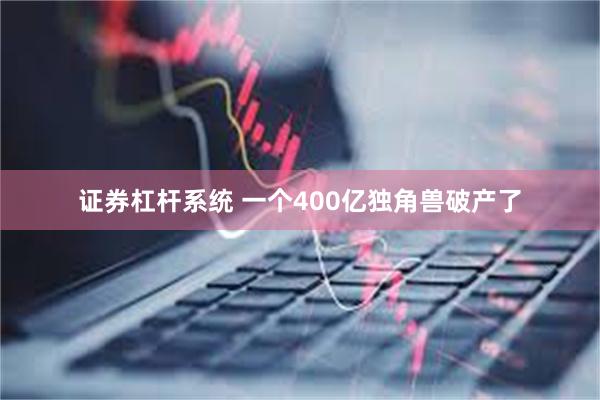 证券杠杆系统 一个400亿独角兽破产了