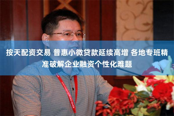 按天配资交易 普惠小微贷款延续高增 各地专班精准破解企业融资个性化难题