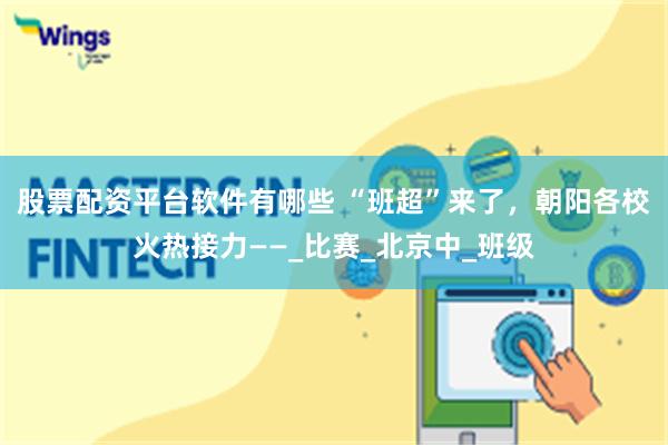股票配资平台软件有哪些 “班超”来了，朝阳各校火热接力——_比赛_北京中_班级