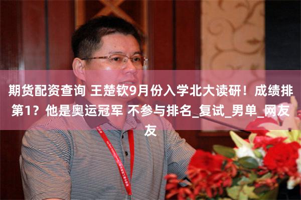 期货配资查询 王楚钦9月份入学北大读研！成绩排第1？他是奥运冠军 不参与排名_复试_男单_网友