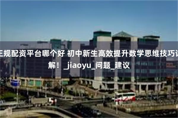 正规配资平台哪个好 初中新生高效提升数学思维技巧详解！_jiaoyu_问题_建议