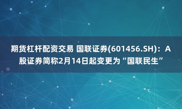 期货杠杆配资交易 国联证券(601456.SH)：A股证券简称2月14日起变更为“国联民生”