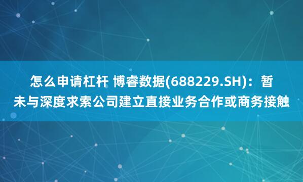 怎么申请杠杆 博睿数据(688229.SH)：暂未与深度求索公司建立直接业务合作或商务接触
