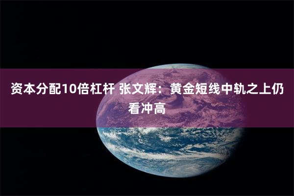 资本分配10倍杠杆 张文辉：黄金短线中轨之上仍看冲高