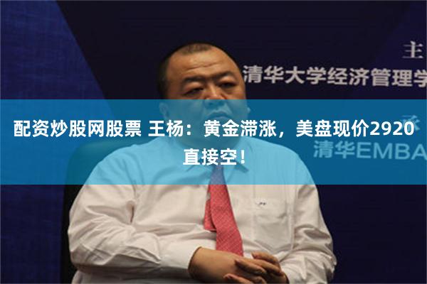 配资炒股网股票 王杨：黄金滞涨，美盘现价2920直接空！