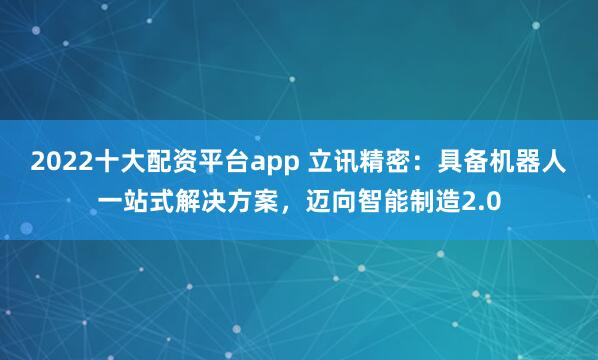 2022十大配资平台app 立讯精密：具备机器人一站式解决方案，迈向智能制造2.0