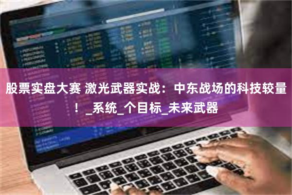 股票实盘大赛 激光武器实战：中东战场的科技较量！_系统_个目标_未来武器