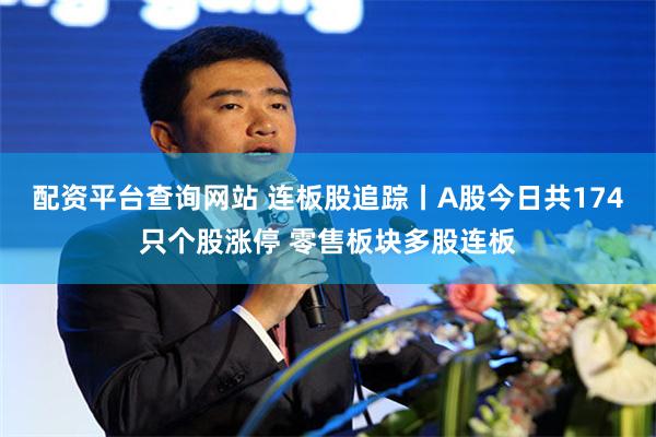 配资平台查询网站 连板股追踪丨A股今日共174只个股涨停 零售板块多股连板