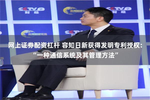 网上证劵配资杠杆 容知日新获得发明专利授权：“一种通信系统及其管理方法”