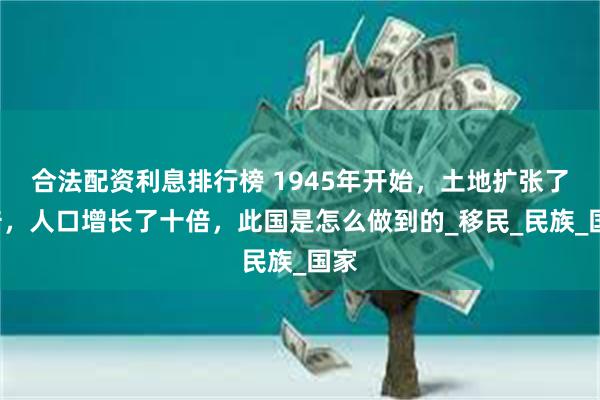 合法配资利息排行榜 1945年开始，土地扩张了8倍，人口增长了十倍，此国是怎么做到的_移民_民族_国家