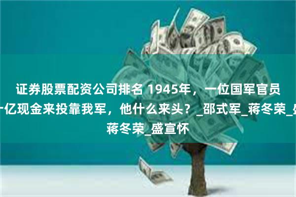 证券股票配资公司排名 1945年，一位国军官员带着十亿现金来投靠我军，他什么来头？_邵式军_蒋冬荣_盛宣怀