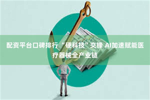 配资平台口碑排行 “硬科技”交锋 AI加速赋能医疗器械全产业链
