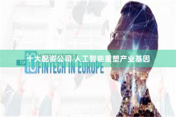 十大配资公司 人工智能重塑产业基因