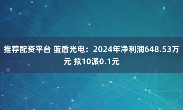 推荐配资平台 蓝盾光电：2024年净利润648.53万元 拟10派0.1元