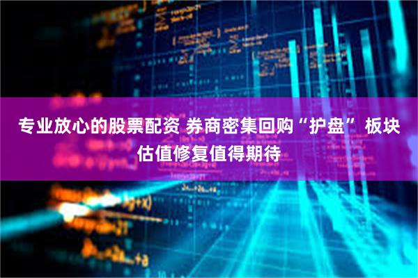 专业放心的股票配资 券商密集回购“护盘” 板块估值修复值得期待