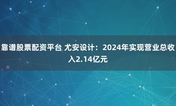 靠谱股票配资平台 尤安设计：2024年实现营业总收入2.14亿元