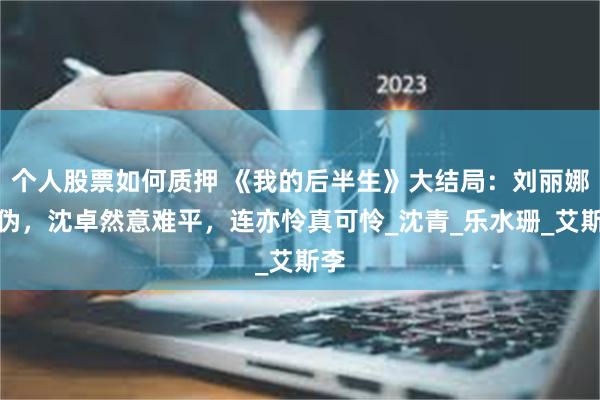 个人股票如何质押 《我的后半生》大结局：刘丽娜虚伪，沈卓然意难平，连亦怜真可怜_沈青_乐水珊_艾斯李