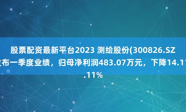 股票配资最新平台2023 测绘股份(300826.SZ)发布一季度业绩，归母净利润483.07万元，下降14.11%