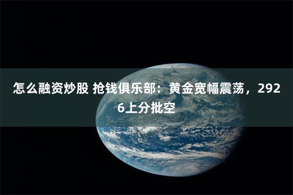 怎么融资炒股 抢钱俱乐部：黄金宽幅震荡，2926上分批空