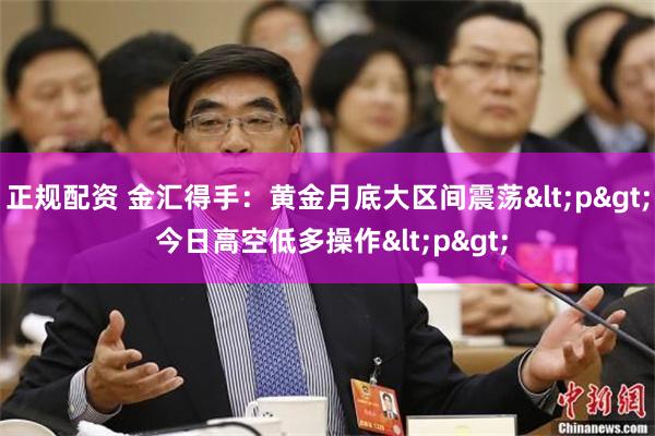 正规配资 金汇得手：黄金月底大区间震荡<p> 今日高空低多操作<p>