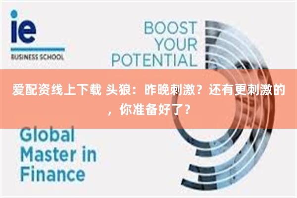 爱配资线上下载 头狼：昨晚刺激？还有更刺激的，你准备好了？