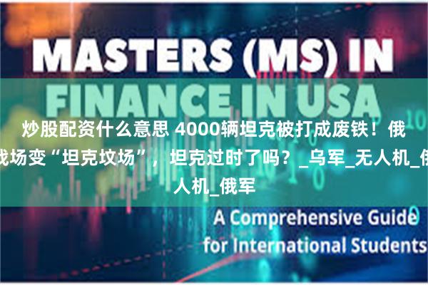 炒股配资什么意思 4000辆坦克被打成废铁！俄乌战场变“坦克坟场”，坦克过时了吗？_乌军_无人机_俄军