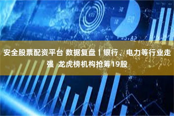 安全股票配资平台 数据复盘丨银行、电力等行业走强  龙虎榜机构抢筹19股