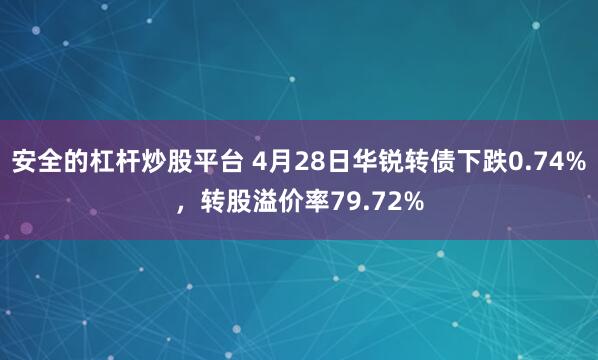 安全的杠杆炒股平台 4月28日华锐转债下跌0.74%，转股溢价率79.72%
