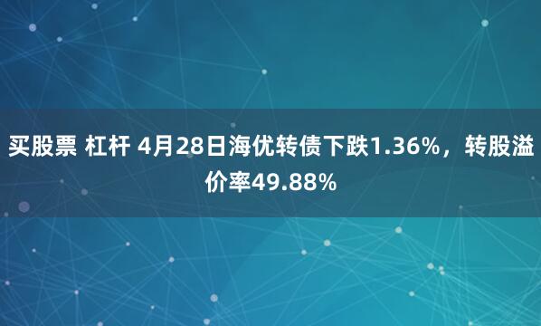 买股票 杠杆 4月28日海优转债下跌1.36%，转股溢价率49.88%