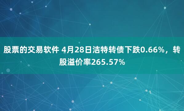 股票的交易软件 4月28日洁特转债下跌0.66%，转股溢价率265.57%