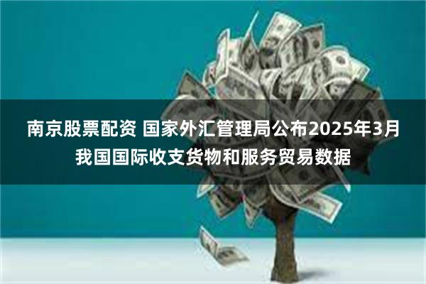 南京股票配资 国家外汇管理局公布2025年3月我国国际收支货物和服务贸易数据