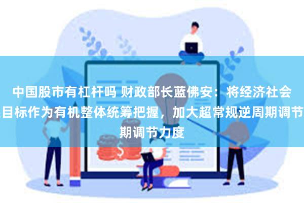 中国股市有杠杆吗 财政部长蓝佛安：将经济社会发展目标作为有机整体统筹把握，加大超常规逆周期调节力度